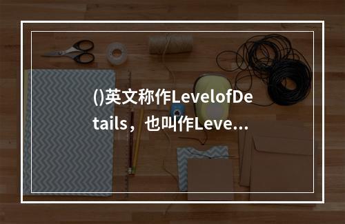 ()英文称作LevelofDetails，也叫作Levelo