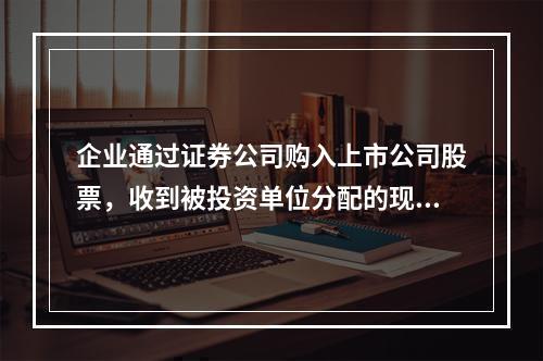 企业通过证券公司购入上市公司股票，收到被投资单位分配的现金股