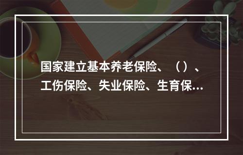 国家建立基本养老保险、（ ）、工伤保险、失业保险、生育保险等