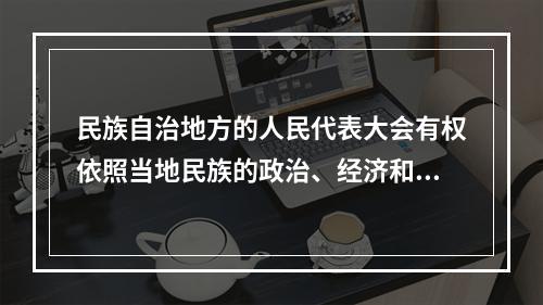 民族自治地方的人民代表大会有权依照当地民族的政治、经济和文化