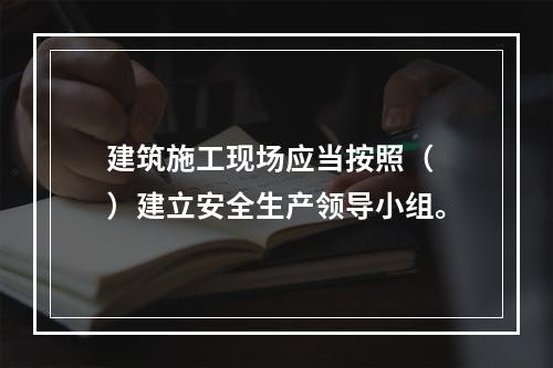 建筑施工现场应当按照（ ）建立安全生产领导小组。