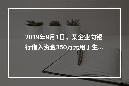 2019年9月1日，某企业向银行借入资金350万元用于生产经