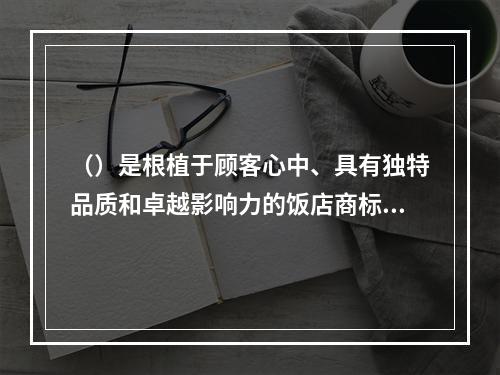 （）是根植于顾客心中、具有独特品质和卓越影响力的饭店商标，即