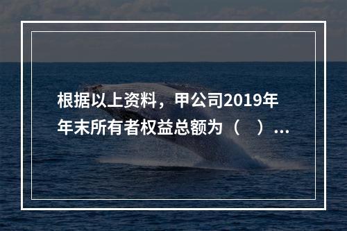 根据以上资料，甲公司2019年年末所有者权益总额为（　）万元