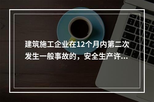 建筑施工企业在12个月内第二次发生一般事故的，安全生产许可证