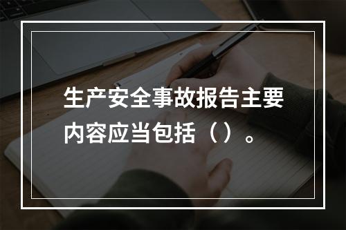 生产安全事故报告主要内容应当包括（ ）。