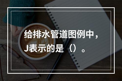 给排水管道图例中，J表示的是（）。