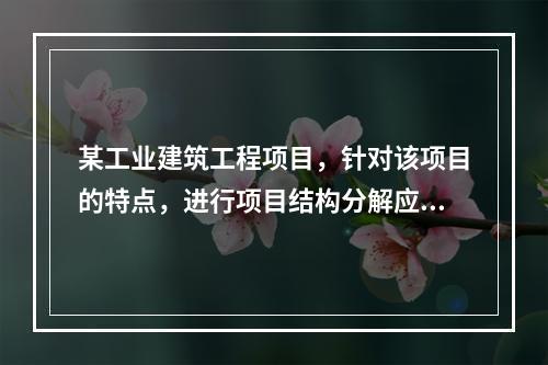 某工业建筑工程项目，针对该项目的特点，进行项目结构分解应考虑