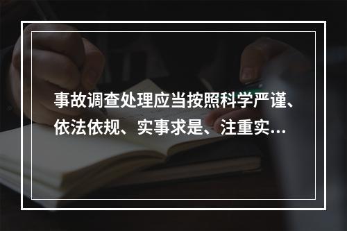 事故调查处理应当按照科学严谨、依法依规、实事求是、注重实效的