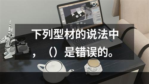 下列型材的说法中，（）是错误的。