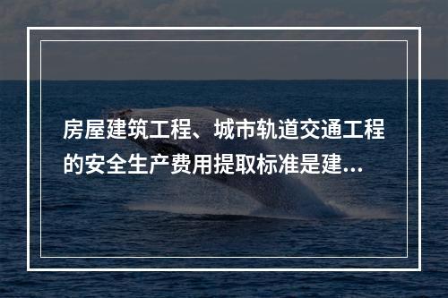 房屋建筑工程、城市轨道交通工程的安全生产费用提取标准是建筑安