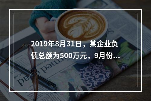 2019年8月31日，某企业负债总额为500万元，9月份收回