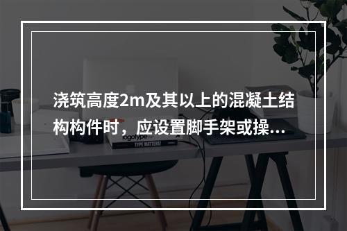 浇筑高度2m及其以上的混凝土结构构件时，应设置脚手架或操作平