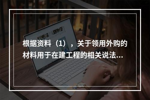 根据资料（1），关于领用外购的材料用于在建工程的相关说法中，