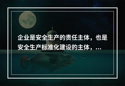 企业是安全生产的责任主体，也是安全生产标准化建设的主体，要通