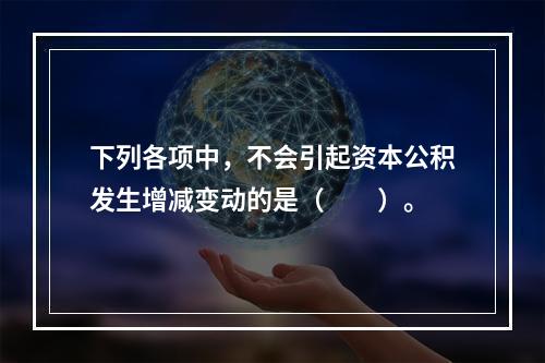 下列各项中，不会引起资本公积发生增减变动的是（　　）。