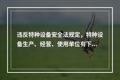 违反特种设备安全法规定，特种设备生产、经营、使用单位有下列情