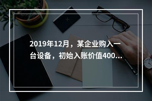 2019年12月，某企业购入一台设备，初始入账价值400万元