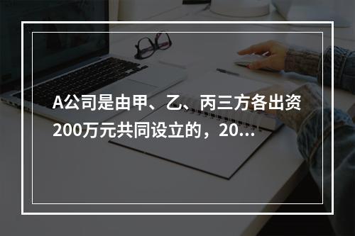 A公司是由甲、乙、丙三方各出资200万元共同设立的，2019