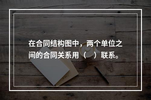 在合同结构图中，两个单位之间的合同关系用（　）联系。