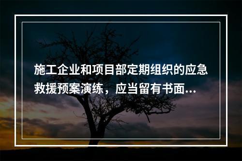 施工企业和项目部定期组织的应急救援预案演练，应当留有书面记录