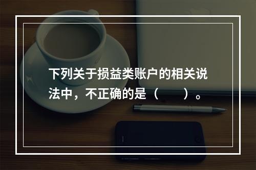 下列关于损益类账户的相关说法中，不正确的是（　　）。