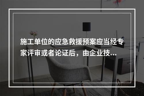 施工单位的应急救援预案应当经专家评审或者论证后，由企业技术负