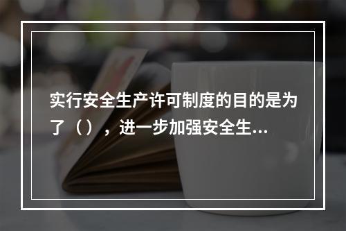 实行安全生产许可制度的目的是为了（ ），进一步加强安全生产监