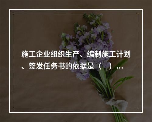 施工企业组织生产、编制施工计划、签发任务书的依据是（　）。