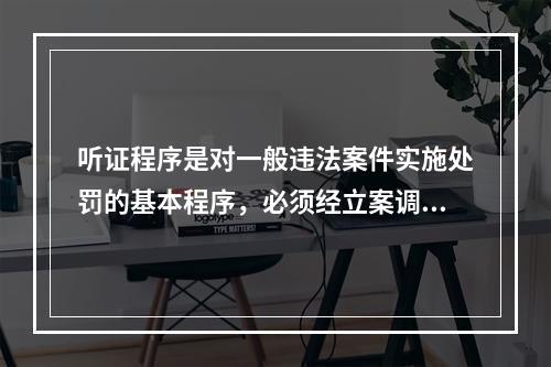 听证程序是对一般违法案件实施处罚的基本程序，必须经立案调查、