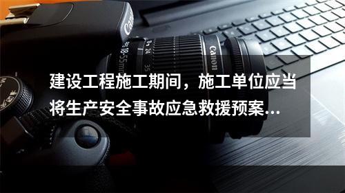 建设工程施工期间，施工单位应当将生产安全事故应急救援预案在施