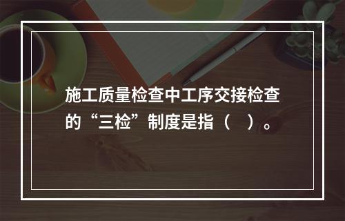 施工质量检查中工序交接检查的“三检”制度是指（　）。