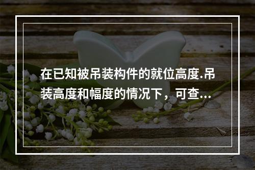 在已知被吊装构件的就位高度.吊装高度和幅度的情况下，可查起重