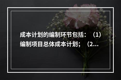 成本计划的编制环节包括：（1）编制项目总体成本计划；（2）确