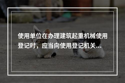 使用单位在办理建筑起重机械使用登记时，应当向使用登记机关提交