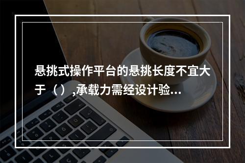 悬挑式操作平台的悬挑长度不宜大于（ ）,承载力需经设计验收。