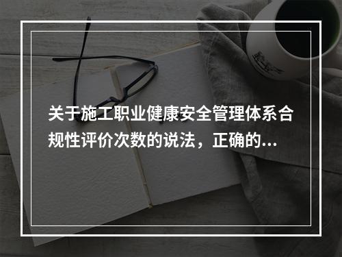 关于施工职业健康安全管理体系合规性评价次数的说法，正确的是（