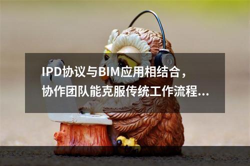 IPD协议与BIM应用相结合，协作团队能克服传统工作流程中所