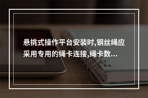 悬挑式操作平台安装时,钢丝绳应采用专用的绳卡连接,绳卡数量不