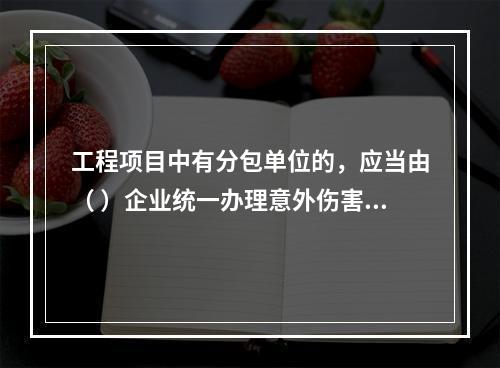 工程项目中有分包单位的，应当由（ ）企业统一办理意外伤害保险