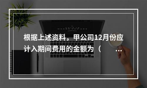 根据上述资料，甲公司12月份应计入期间费用的金额为（　　）元