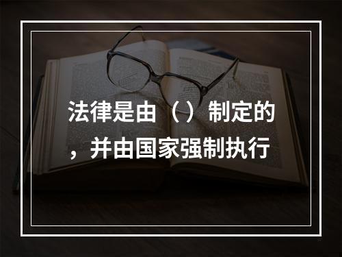 法律是由（ ）制定的，并由国家强制执行