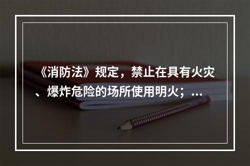 《消防法》规定，禁止在具有火灾、爆炸危险的场所使用明火；因特