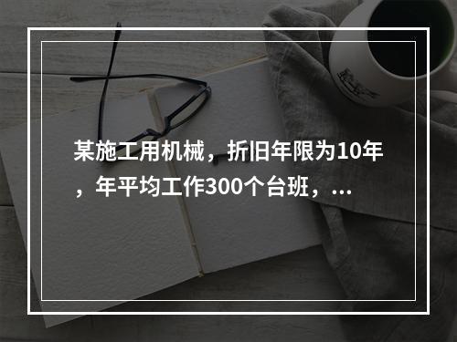 某施工用机械，折旧年限为10年，年平均工作300个台班，台班