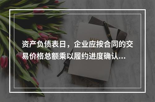 资产负债表日，企业应按合同的交易价格总额乘以履约进度确认当期