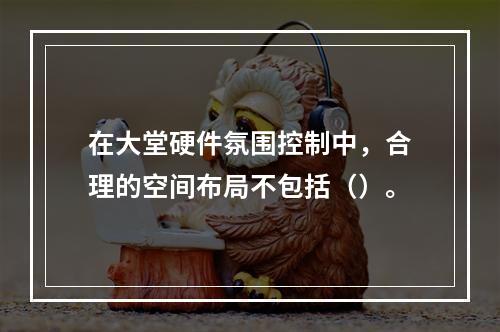 在大堂硬件氛围控制中，合理的空间布局不包括（）。