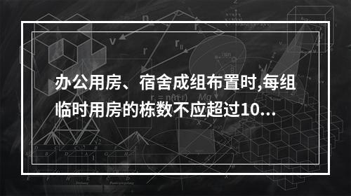 办公用房、宿舍成组布置时,每组临时用房的栋数不应超过10栋,