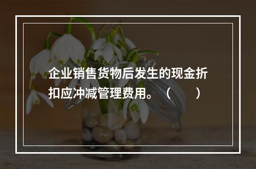 企业销售货物后发生的现金折扣应冲减管理费用。（　　）