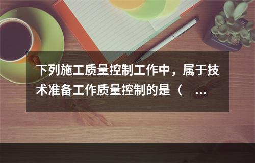 下列施工质量控制工作中，属于技术准备工作质量控制的是（　）。