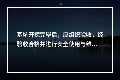 基坑开挖完毕后，应组织验收，经验收合格并进行安全使用与维护技